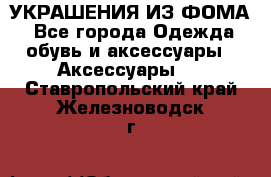 УКРАШЕНИЯ ИЗ ФОМА - Все города Одежда, обувь и аксессуары » Аксессуары   . Ставропольский край,Железноводск г.